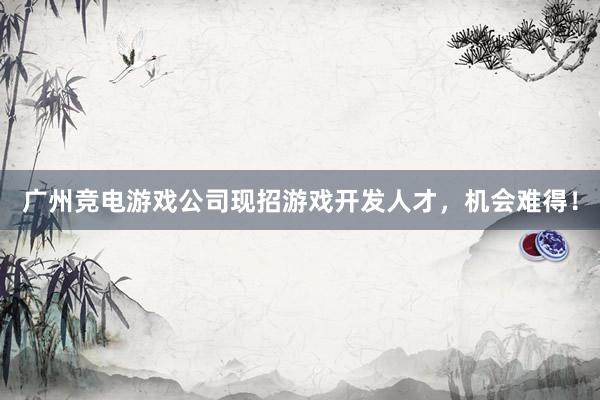 广州竞电游戏公司现招游戏开发人才，机会难得！