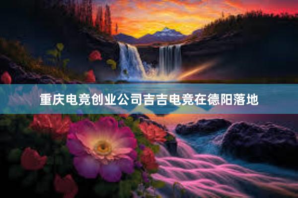 重庆电竞创业公司吉吉电竞在德阳落地